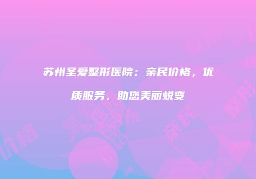 苏州圣爱整形医院：亲民价格，优质服务，助您美丽蜕变