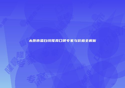 太原市蛋白线隆鼻口碑专家与价格全解析
