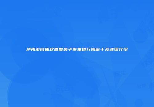 泸州市自体软骨做鼻子医生排行榜前十及详细介绍