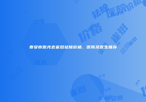 泰安市激光去雀斑祛除价格、医院及医生推荐