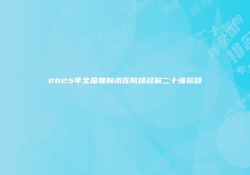 2025年全国隆胸术医院排名前二十强揭晓