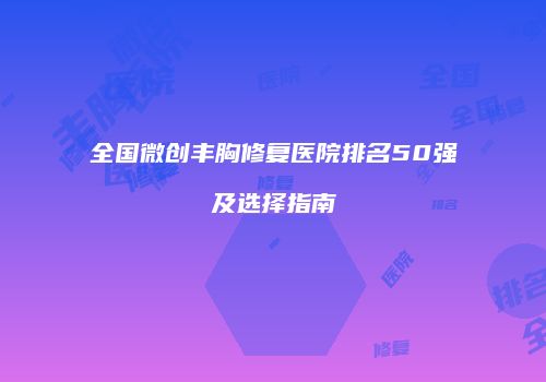 全国微创丰胸修复医院排名50强及选择指南