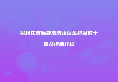 攀枝花市腹部溶脂术医生排名前十佳及详细介绍