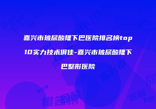 嘉兴市玻尿酸隆下巴医院排名榜top10实力技术俱佳-嘉兴市玻尿酸隆下巴整形医院