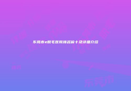 东莞市e脱毛医院排名前十及详细介绍
