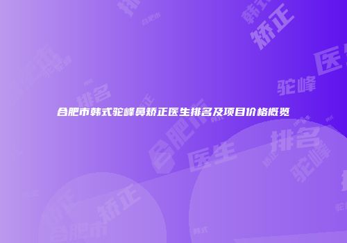 合肥市韩式驼峰鼻矫正医生排名及项目价格概览