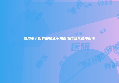 深圳市下睑外翻矫正手术医院排名及选择指南