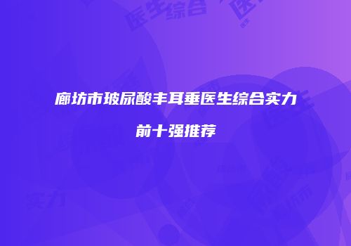 廊坊市玻尿酸丰耳垂医生综合实力前十强推荐