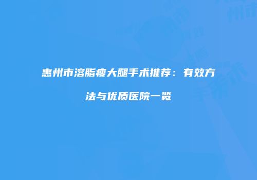 惠州市溶脂瘦大腿手术推荐：有效方法与优质医院一览