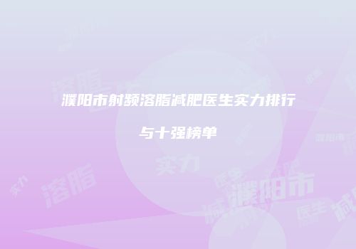 濮阳市射频溶脂减肥医生实力排行与十强榜单