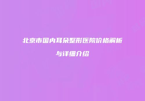 北京市国内耳朵整形医院价格解析与详细介绍