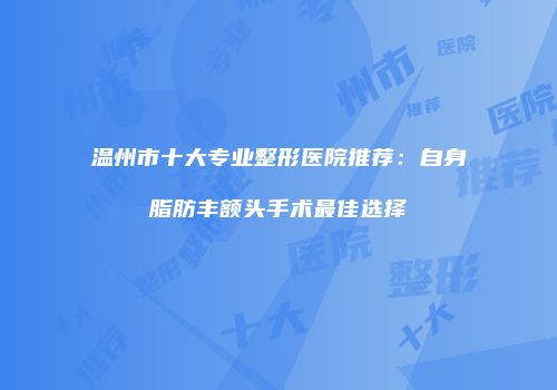 温州市十大专业整形医院推荐：自身脂肪丰额头手术最佳选择