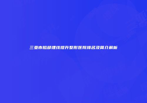 三亚市脸部埋线提升整形医院排名及简介解析