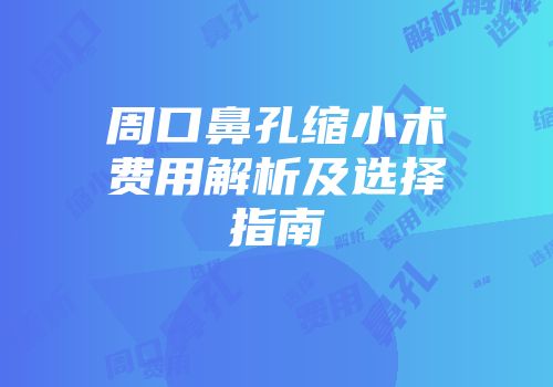 周口鼻孔缩小术费用解析及选择指南