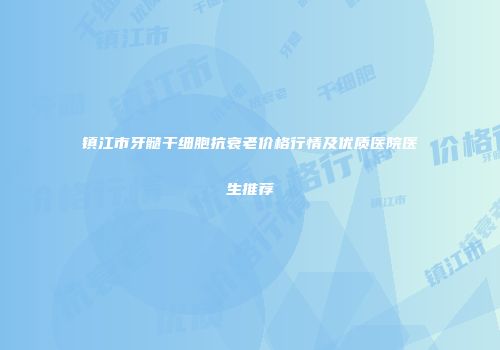 镇江市牙髓干细胞抗衰老价格行情及优质医院医生推荐