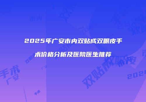 2025年广安市内双贴成双眼皮手术价格分析及医院医生推荐