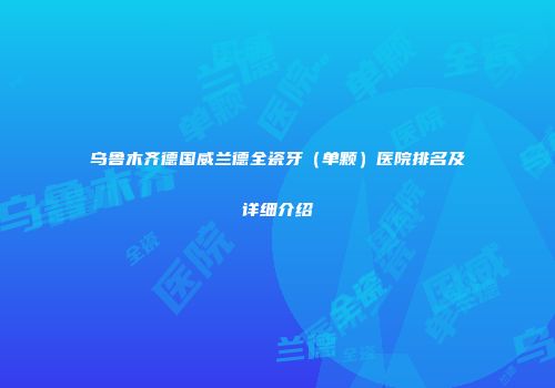 乌鲁木齐德国威兰德全瓷牙（单颗）医院排名及详细介绍