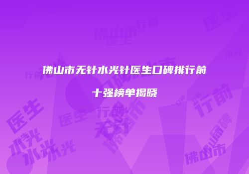 佛山市无针水光针医生口碑排行前十强榜单揭晓