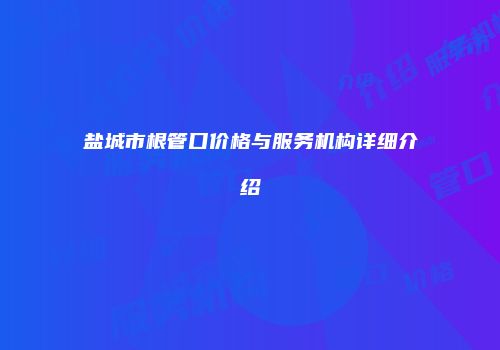 盐城市根管口价格与服务机构详细介绍