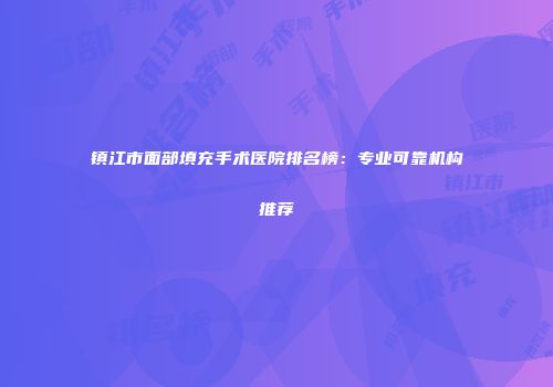 镇江市面部填充手术医院排名榜：专业可靠机构推荐