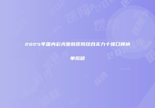 2025年国内彩光嫩肤医院综合实力十强口碑榜单揭晓