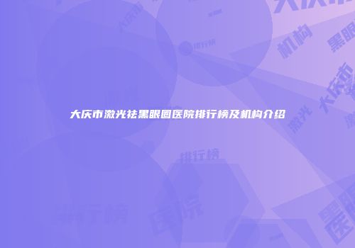 大庆市激光祛黑眼圈医院排行榜及机构介绍