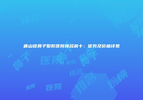 唐山短鼻子整形医院排名前十：优势及价格详览