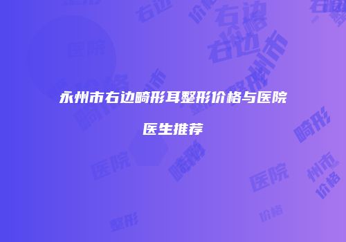 永州市右边畸形耳整形价格与医院医生推荐