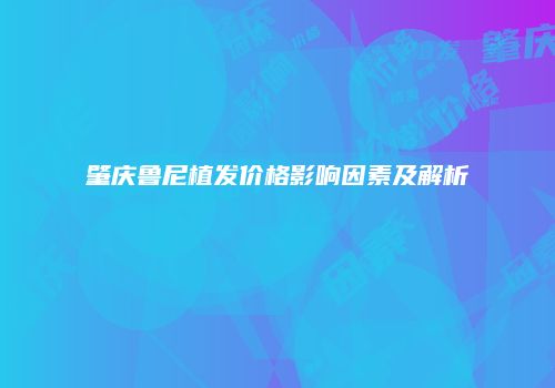 肇庆鲁尼植发价格影响因素及解析