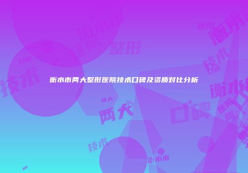 衡水市两大整形医院技术口碑及资质对比分析