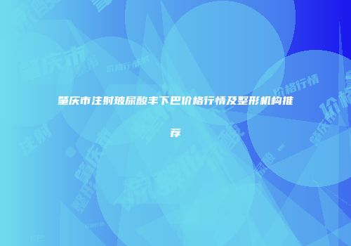 肇庆市注射玻尿酸丰下巴价格行情及整形机构推荐