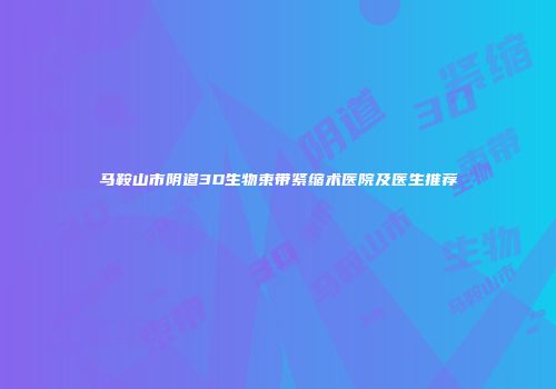 马鞍山市阴道3D生物束带紧缩术医院及医生推荐