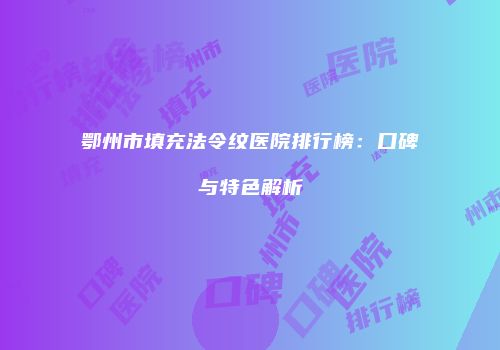 鄂州市填充法令纹医院排行榜：口碑与特色解析