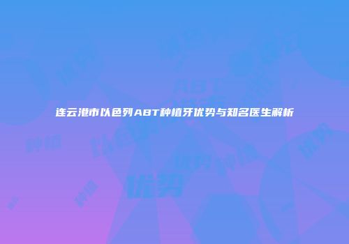 连云港市以色列ABT种植牙优势与知名医生解析