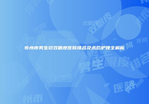 忻州市男生切双眼皮医院排名及术后护理全解析