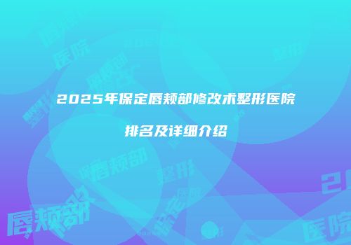 2025年保定唇颊部修改术整形医院排名及详细介绍