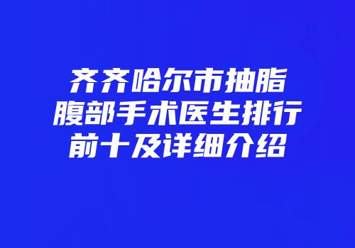 齐齐哈尔市抽脂腹部手术医生排行前十及详细介绍