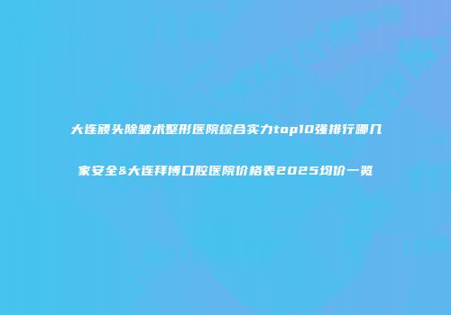 大连额头除皱术整形医院综合实力top10强排行哪几家安全&大连拜博口腔医院价格表2025均价一览
