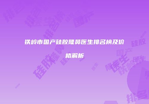 铁岭市国产硅胶隆鼻医生排名榜及价格解析