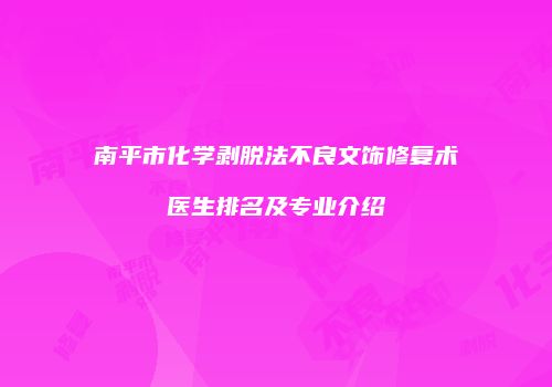 南平市化学剥脱法不良文饰修复术医生排名及专业介绍