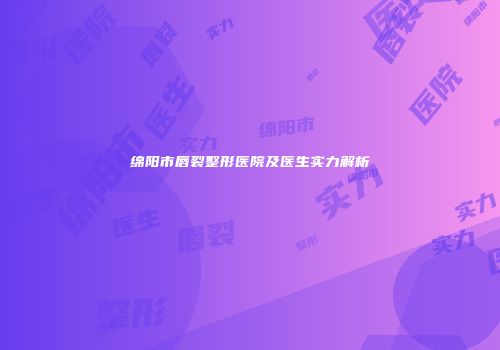 绵阳市唇裂整形医院及医生实力解析