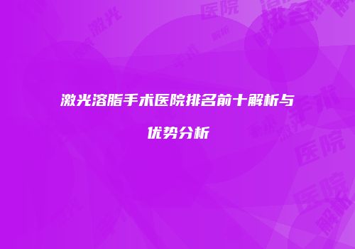 激光溶脂手术医院排名前十解析与优势分析