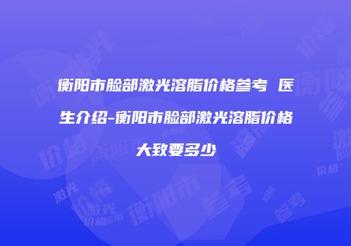 衡阳市脸部激光溶脂价格参考 医生介绍-衡阳市脸部激光溶脂价格大致要多少