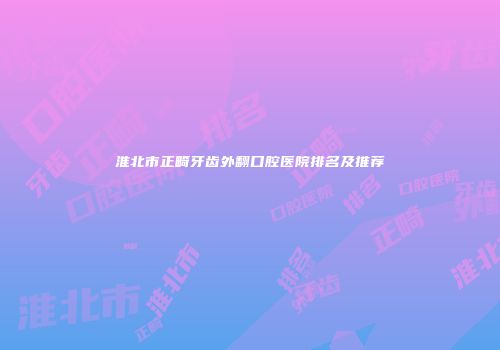 淮北市正畸牙齿外翻口腔医院排名及推荐