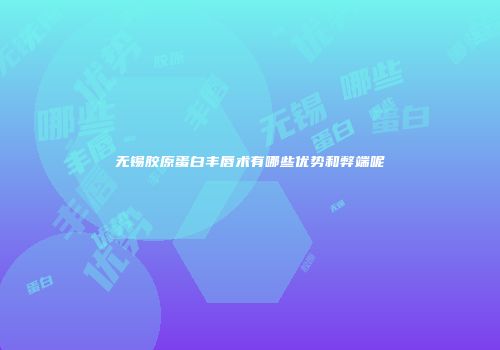 无锡胶原蛋白丰唇术有哪些优势和弊端呢