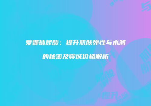 爱娜玻尿酸：提升肌肤弹性与水润的秘密及聊城价格解析