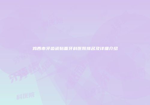 鸡西市牙齿瓷贴面牙科医院排名及详细介绍