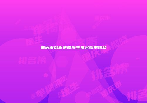 重庆市溶脂瘦腰医生排名榜单揭晓