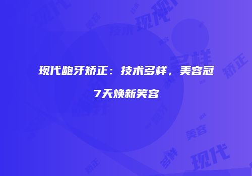 现代龅牙矫正：技术多样，美容冠7天焕新笑容