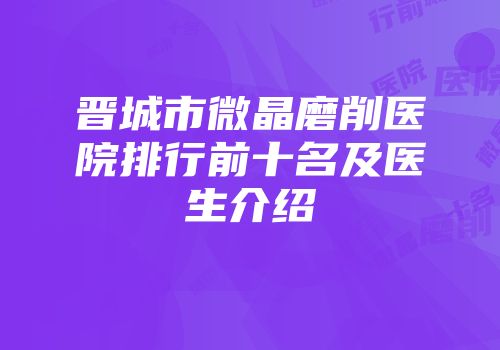 晋城市微晶磨削医院排行前十名及医生介绍